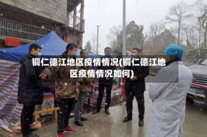 铜仁德江地区疫情情况(铜仁德江地区疫情情况如何)