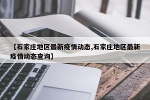【石家庄地区最新疫情动态,石家庄地区最新疫情动态查询】