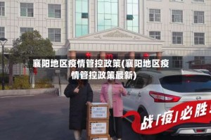 襄阳地区疫情管控政策(襄阳地区疫情管控政策最新)