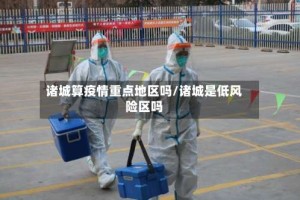 诸城算疫情重点地区吗/诸城是低风险区吗