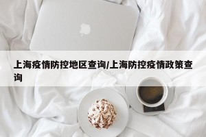 上海疫情防控地区查询/上海防控疫情政策查询