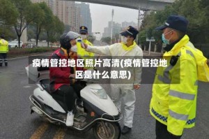 疫情管控地区照片高清(疫情管控地区是什么意思)