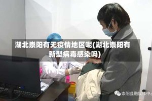 湖北崇阳有无疫情地区呢(湖北崇阳有新型病毒感染吗)