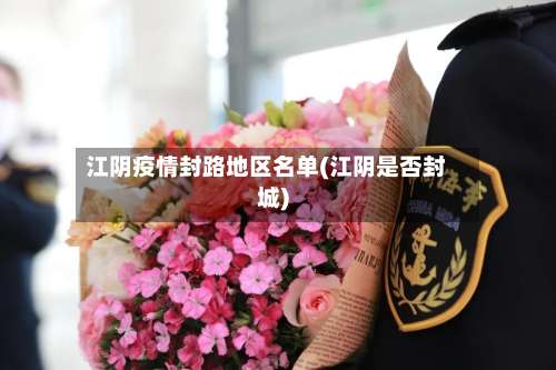 江阴疫情封路地区名单(江阴是否封城)-第2张图片