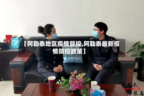 【阿勒泰地区疫情管控,阿勒泰最新疫情防控政策】-第2张图片