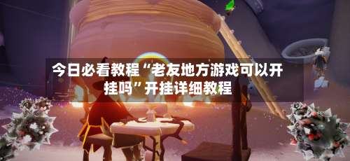 今日必看教程“老友地方游戏可以开挂吗”开挂详细教程-第1张图片