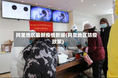 阿里地区最新疫情数据(阿里地区防疫政策)-第1张图片