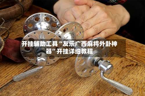 开挂辅助工具“友乐广西麻将外卦神器”开挂详细教程-第2张图片