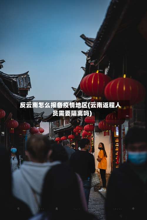 反云南怎么报备疫情地区(云南返程人员需要隔离吗)-第2张图片