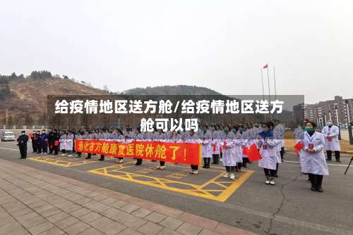给疫情地区送方舱/给疫情地区送方舱可以吗-第1张图片