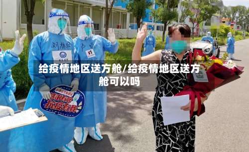 给疫情地区送方舱/给疫情地区送方舱可以吗-第2张图片
